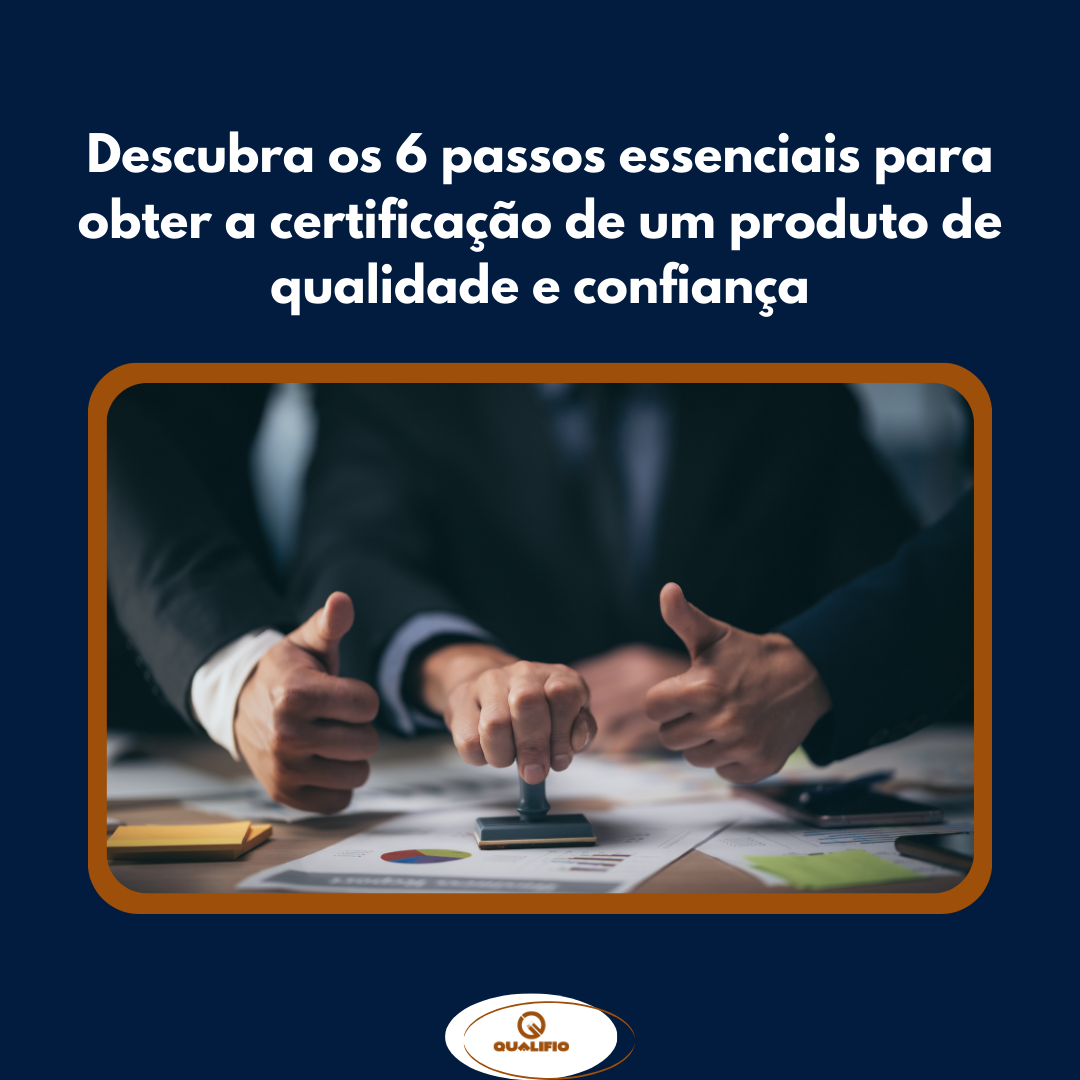 Descubra os 6 passos essenciais para obter a certificação de um produto de qualidade e confiança